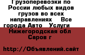 Грузоперевозки по России любых видов грузов во всех направлениях. - Все города Авто » Услуги   . Нижегородская обл.,Саров г.